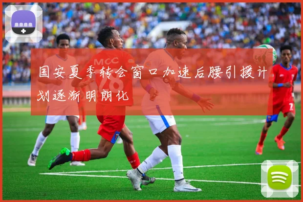 国安夏季转会窗口加速后腰引援计划逐渐明朗化
