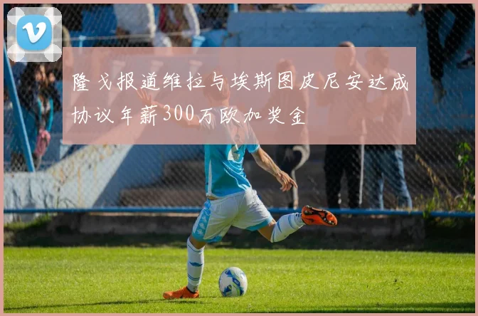 隆戈报道维拉与埃斯图皮尼安达成协议年薪300万欧加奖金