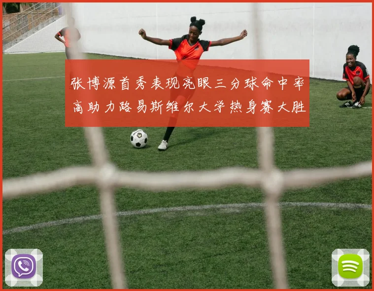 张博源首秀表现亮眼三分球命中率高助力路易斯维尔大学热身赛大胜